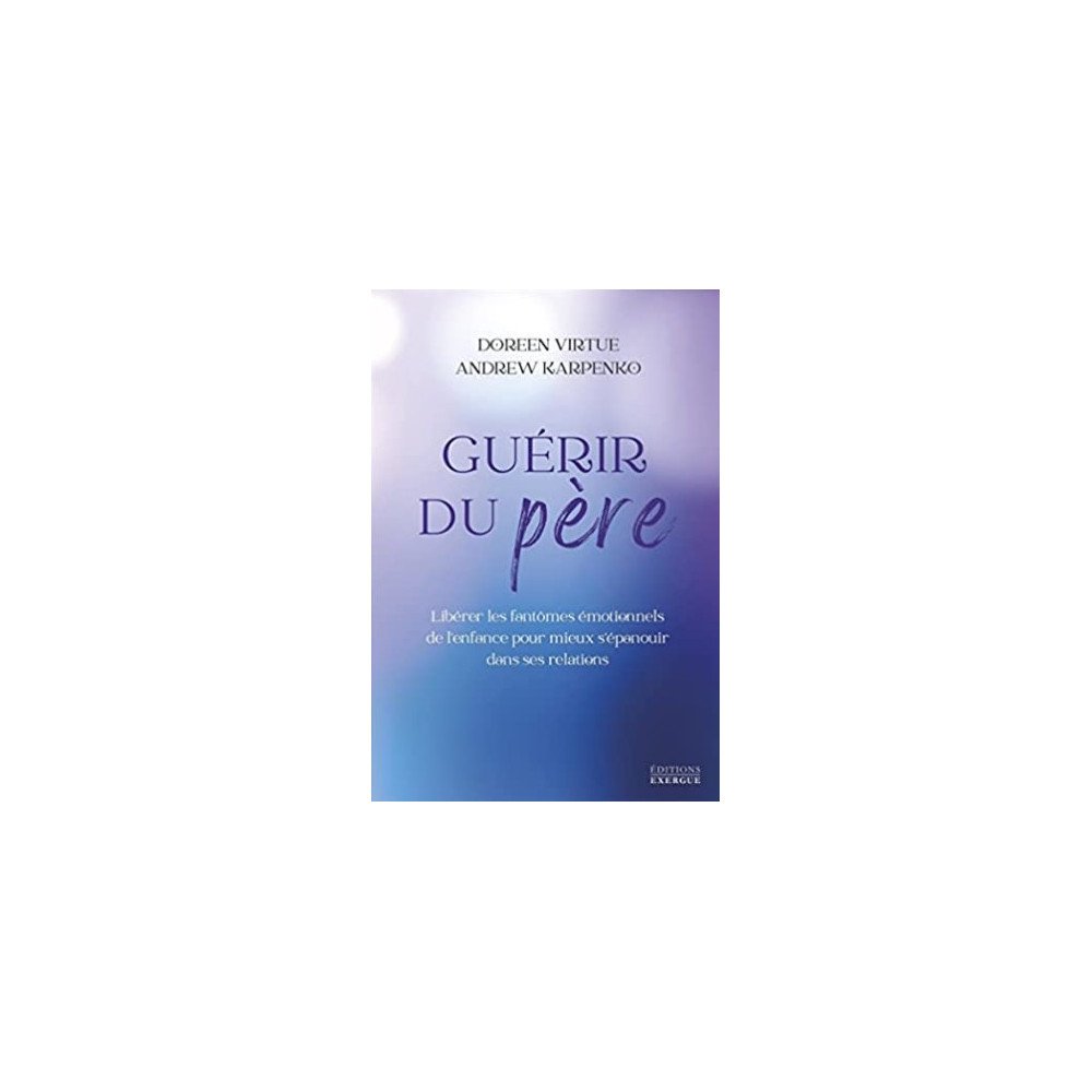 Guérir du père - Libérer les fantômes émotionnels de l'enfance pour mieux s'épanouir dans ses relations